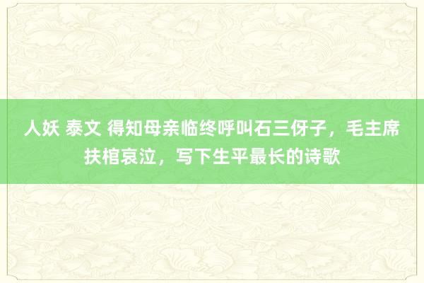 人妖 泰文 得知母亲临终呼叫石三伢子，毛主席扶棺哀泣，写下生平最长的诗歌