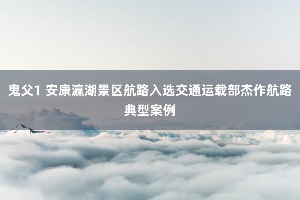 鬼父1 安康瀛湖景区航路入选交通运载部杰作航路典型案例