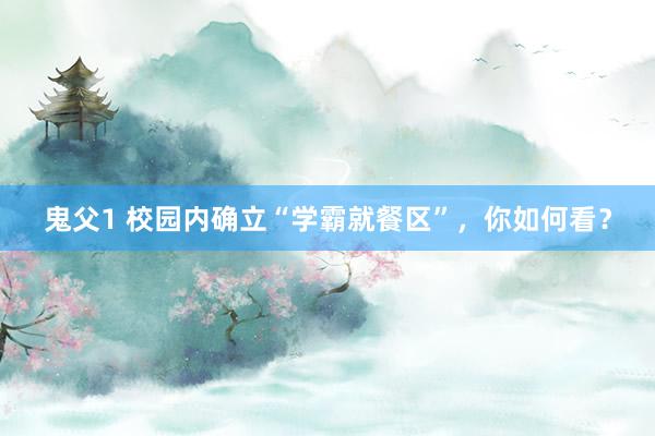 鬼父1 校园内确立“学霸就餐区”，你如何看？