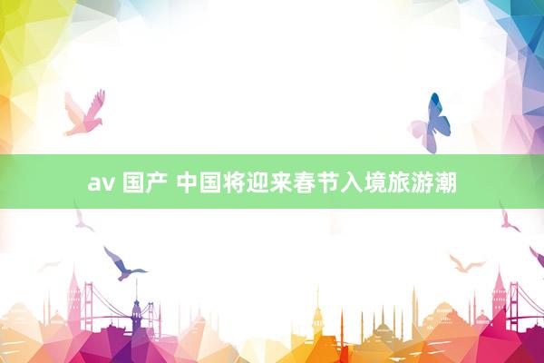av 国产 中国将迎来春节入境旅游潮