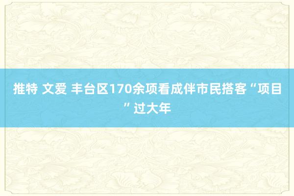推特 文爱 丰台区170余项看成伴市民搭客“项目”过大年