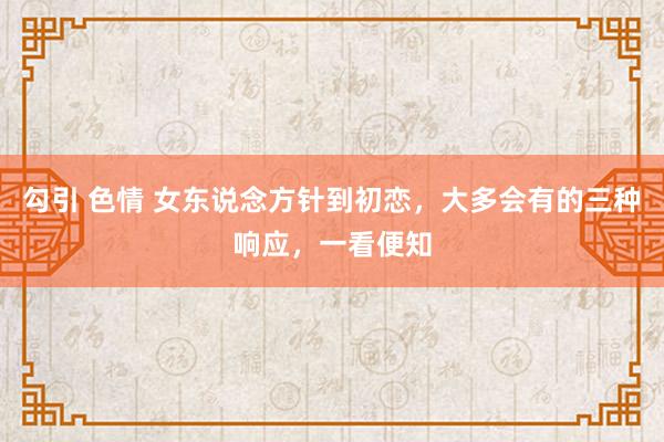 勾引 色情 女东说念方针到初恋，大多会有的三种响应，一看便知