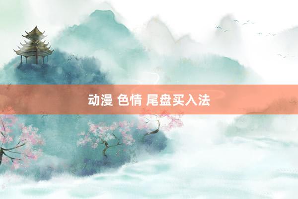 动漫 色情 尾盘买入法