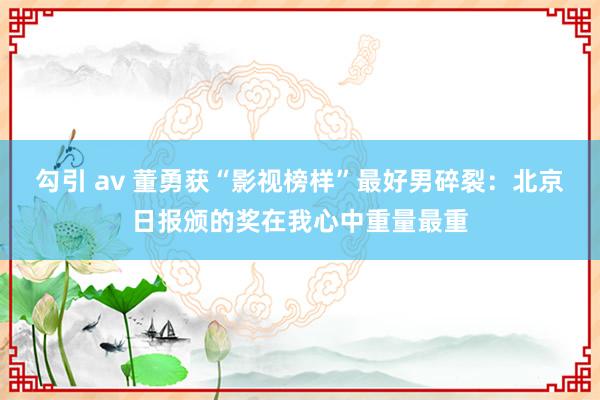勾引 av 董勇获“影视榜样”最好男碎裂：北京日报颁的奖在我心中重量最重
