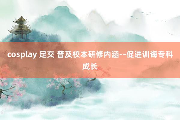 cosplay 足交 普及校本研修内涵--促进训诲专科成长