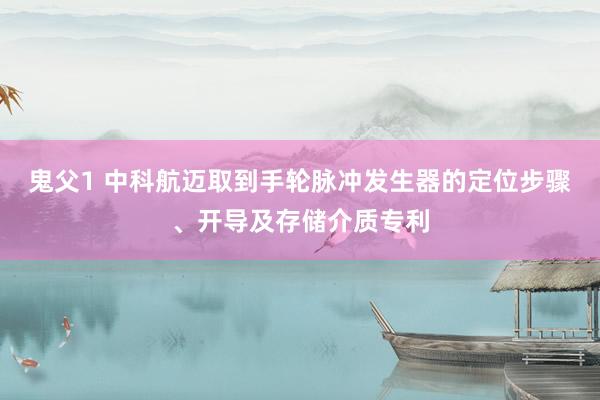 鬼父1 中科航迈取到手轮脉冲发生器的定位步骤、开导及存储介质专利