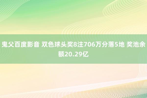 鬼父百度影音 双色球头奖8注706万分落5地 奖池余额20.29亿