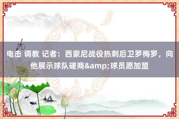 电击 调教 记者：西蒙尼战役热刺后卫罗梅罗，向他展示球队磋商&球员愿加盟