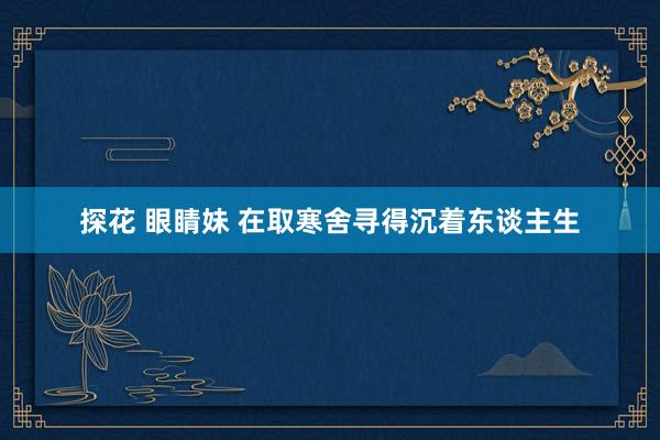 探花 眼睛妹 在取寒舍寻得沉着东谈主生