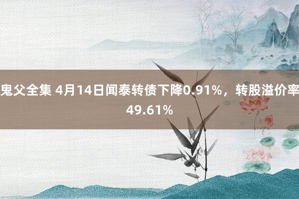 鬼父全集 4月14日闻泰转债下降0.91%，转股溢价率49.61%