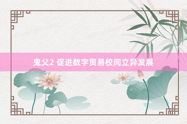 鬼父2 促进数字贸易校阅立异发展