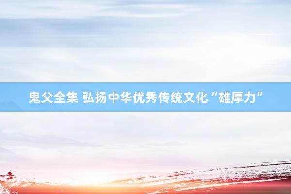 鬼父全集 弘扬中华优秀传统文化“雄厚力”