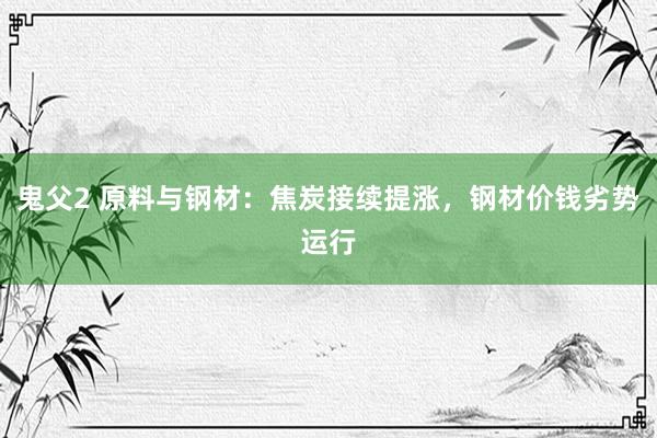 鬼父2 原料与钢材：焦炭接续提涨，钢材价钱劣势运行