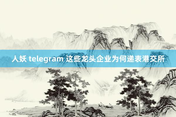 人妖 telegram 这些龙头企业为何递表港交所