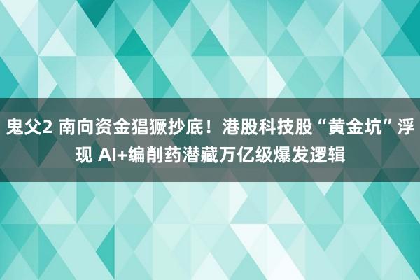 鬼父2 南向资金猖獗抄底！港股科技股“黄金坑”浮现 AI+编削药潜藏万亿级爆发逻辑