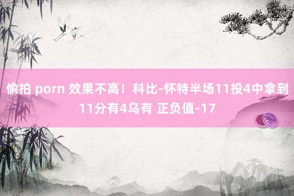 偷拍 porn 效果不高！科比-怀特半场11投4中拿到11分有4乌有 正负值-17