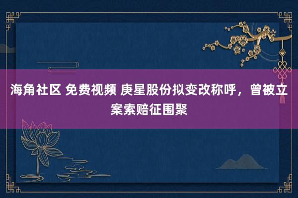 海角社区 免费视频 庚星股份拟变改称呼，曾被立案索赔征围聚