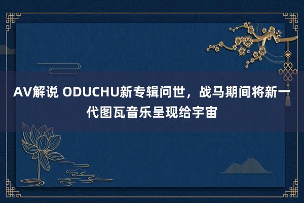 AV解说 ODUCHU新专辑问世，战马期间将新一代图瓦音乐呈现给宇宙