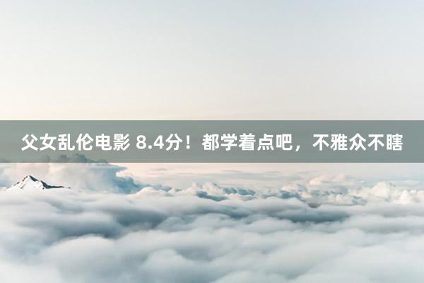 父女乱伦电影 8.4分！都学着点吧，不雅众不瞎