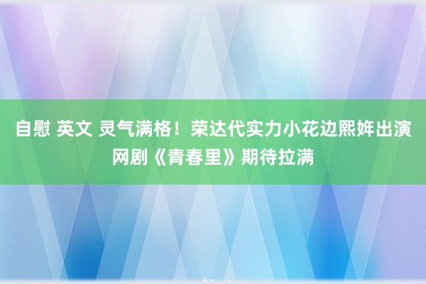 自慰 英文 灵气满格！荣达代实力小花边熙姩出演网剧《青春里》期待拉满